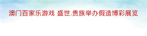 澳门百家乐游戏 盛世.贵族举办假造博彩展览