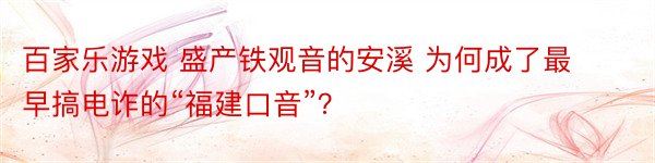 百家乐游戏 盛产铁观音的安溪 为何成了最早搞电诈的“福建口音”？