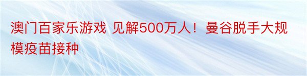 澳门百家乐游戏 见解500万人！曼谷脱手大规模疫苗接种