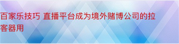 百家乐技巧 直播平台成为境外赌博公司的拉客器用