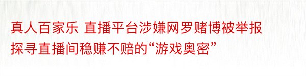 真人百家乐 直播平台涉嫌网罗赌博被举报 探寻直播间稳赚不赔的“游戏奥密”