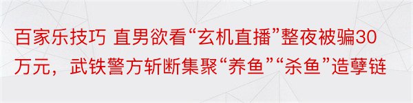 百家乐技巧 直男欲看“玄机直播”整夜被骗30万元，武铁警方斩断集聚“养鱼”“杀鱼”造孽链