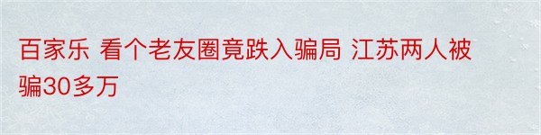 百家乐 看个老友圈竟跌入骗局 江苏两人被骗30多万