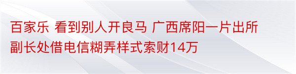 百家乐 看到别人开良马 广西席阳一片出所副长处借电信糊弄样式索财14万