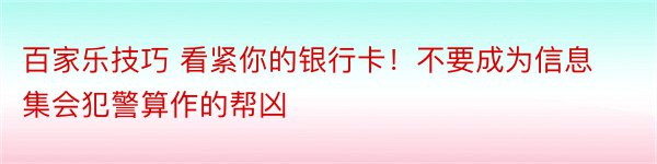 百家乐技巧 看紧你的银行卡！不要成为信息集会犯警算作的帮凶