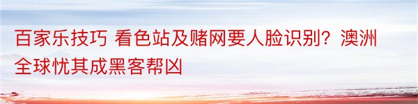 百家乐技巧 看色站及赌网要人脸识别？澳洲全球忧其成黑客帮凶