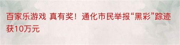 百家乐游戏 真有奖！通化市民举报“黑彩”踪迹获10万元