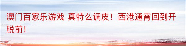 澳门百家乐游戏 真特么调皮！西港通宵回到开脱前！