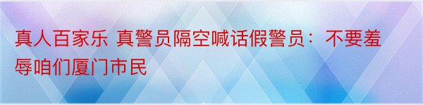 真人百家乐 真警员隔空喊话假警员：不要羞辱咱们厦门市民