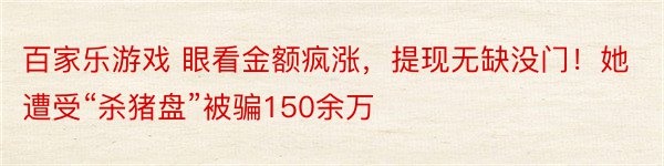 百家乐游戏 眼看金额疯涨，提现无缺没门！她遭受“杀猪盘”被骗150余万