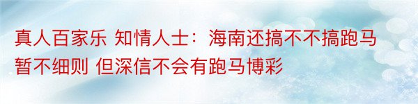 真人百家乐 知情人士：海南还搞不不搞跑马暂不细则 但深信不会有跑马博彩