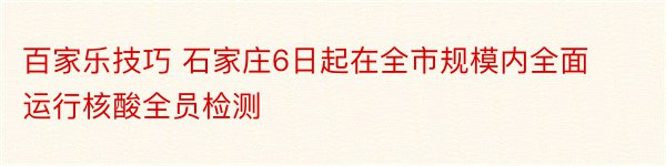 百家乐技巧 石家庄6日起在全市规模内全面运行核酸全员检测