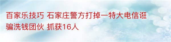 百家乐技巧 石家庄警方打掉一特大电信诳骗洗钱团伙 抓获16人