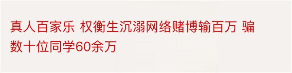 真人百家乐 权衡生沉溺网络赌博输百万 骗数十位同学60余万