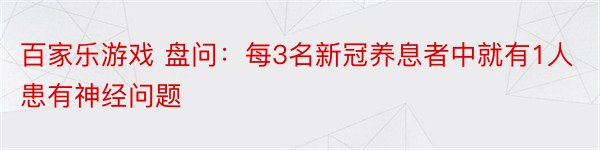 百家乐游戏 盘问：每3名新冠养息者中就有1人患有神经问题