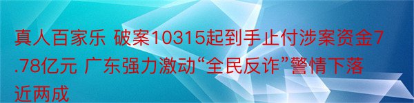 真人百家乐 破案10315起到手止付涉案资金7.78亿元 广东强力激动“全民反诈”警情下落近两成