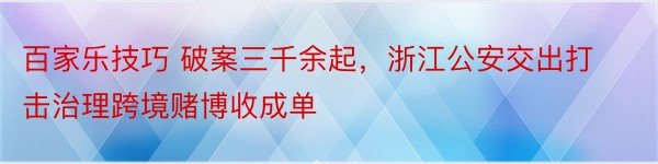 百家乐技巧 破案三千余起，浙江公安交出打击治理跨境赌博收成单