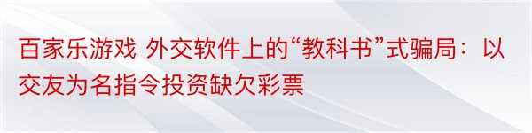 百家乐游戏 外交软件上的“教科书”式骗局：以交友为名指令投资缺欠彩票