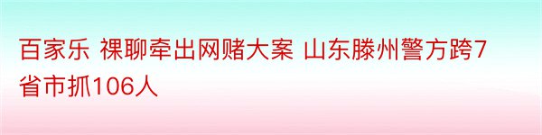 百家乐 祼聊牵出网赌大案 山东滕州警方跨7省市抓106人