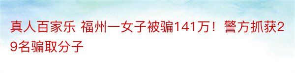 真人百家乐 福州一女子被骗141万！警方抓获29名骗取分子