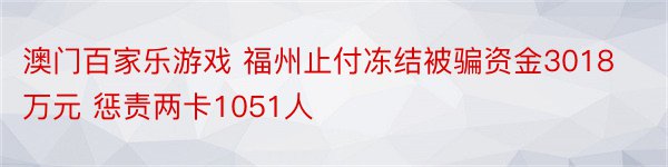 澳门百家乐游戏 福州止付冻结被骗资金3018万元 惩责两卡1051人