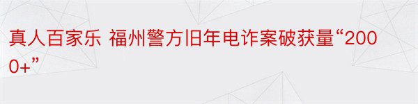 真人百家乐 福州警方旧年电诈案破获量“2000+”