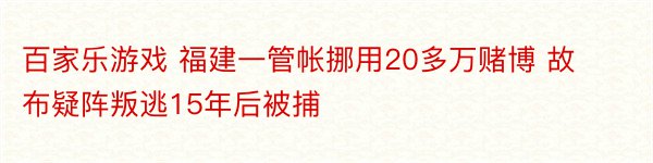 百家乐游戏 福建一管帐挪用20多万赌博 故布疑阵叛逃15年后被捕