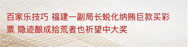 百家乐技巧 福建一副局长蜕化纳贿巨款买彩票 隐迹酿成拾荒者也祈望中大奖