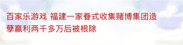 百家乐游戏 福建一家眷式收集赌博集团造孽赢利两千多万后被根除