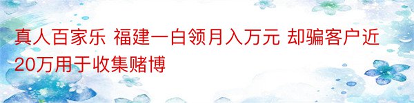 真人百家乐 福建一白领月入万元 却骗客户近20万用于收集赌博