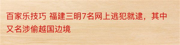 百家乐技巧 福建三明7名网上逃犯就逮，其中又名涉偷越国边境