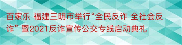 百家乐 福建三明市举行“全民反诈 全社会反诈” 暨2021反诈宣传公交专线启动典礼