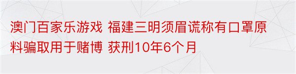 澳门百家乐游戏 福建三明须眉谎称有口罩原料骗取用于赌博 获刑10年6个月