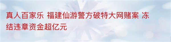 真人百家乐 福建仙游警方破特大网赌案 冻结违章资金超亿元