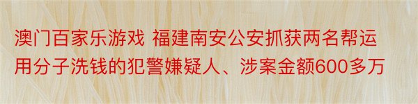 澳门百家乐游戏 福建南安公安抓获两名帮运用分子洗钱的犯警嫌疑人、涉案金额600多万