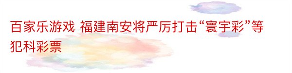 百家乐游戏 福建南安将严厉打击“寰宇彩”等犯科彩票