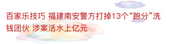 百家乐技巧 福建南安警方打掉13个“跑分”洗钱团伙 涉案活水上亿元