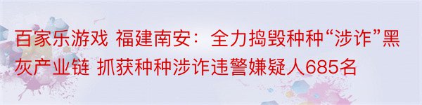 百家乐游戏 福建南安：全力捣毁种种“涉诈”黑灰产业链 抓获种种涉诈违警嫌疑人685名