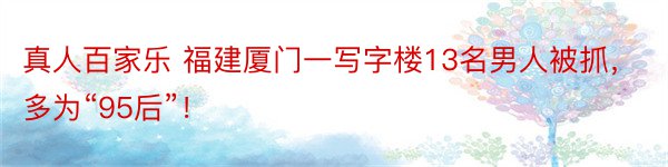 真人百家乐 福建厦门一写字楼13名男人被抓，多为“95后”！