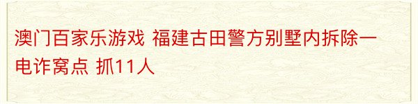 澳门百家乐游戏 福建古田警方别墅内拆除一电诈窝点 抓11人