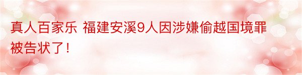 真人百家乐 福建安溪9人因涉嫌偷越国境罪被告状了！