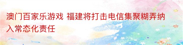 澳门百家乐游戏 福建将打击电信集聚糊弄纳入常态化责任