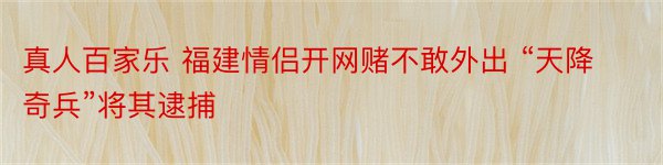 真人百家乐 福建情侣开网赌不敢外出 “天降奇兵”将其逮捕