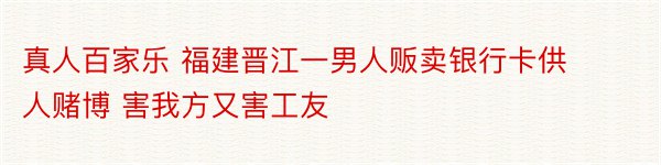 真人百家乐 福建晋江一男人贩卖银行卡供人赌博 害我方又害工友