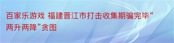 百家乐游戏 福建晋江市打击收集期骗完毕“两升两降”贪图