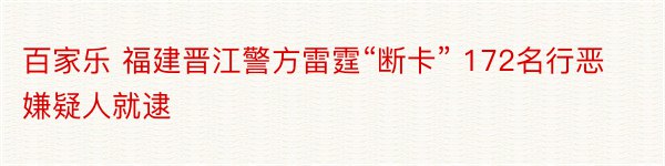 百家乐 福建晋江警方雷霆“断卡” 172名行恶嫌疑人就逮