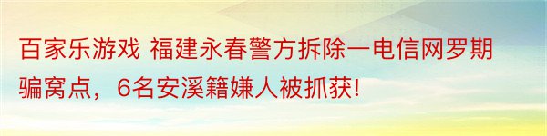 百家乐游戏 福建永春警方拆除一电信网罗期骗窝点，6名安溪籍嫌人被抓获!