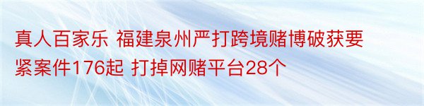 真人百家乐 福建泉州严打跨境赌博破获要紧案件176起 打掉网赌平台28个