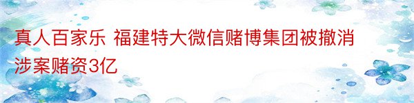 真人百家乐 福建特大微信赌博集团被撤消 涉案赌资3亿