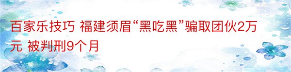 百家乐技巧 福建须眉“黑吃黑”骗取团伙2万元 被判刑9个月